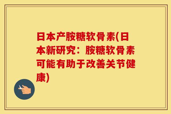 日本产胺糖软骨素(日本新研究:胺糖软骨素可能有助于改善关节健康) 日本产胺糖软骨素(日本新研究:胺糖软骨素可能有助于改善关节健康)