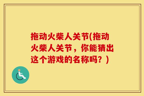 拖动火柴人关节(拖动火柴人关节,你能猜出这个游戏的名称吗?) 拖动火柴人关节(拖动火柴人关节,你能猜出这个游戏的名称吗?)