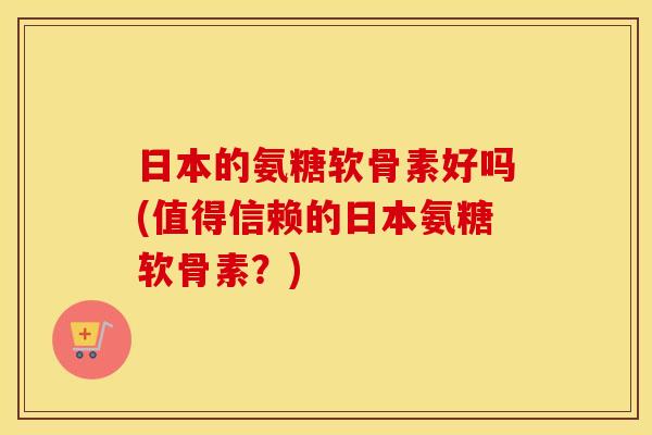 日本的氨糖软骨素好吗(值得信赖的日本氨糖软骨素?) 日本的氨糖软骨素好吗(值得信赖的日本氨糖软骨素?)