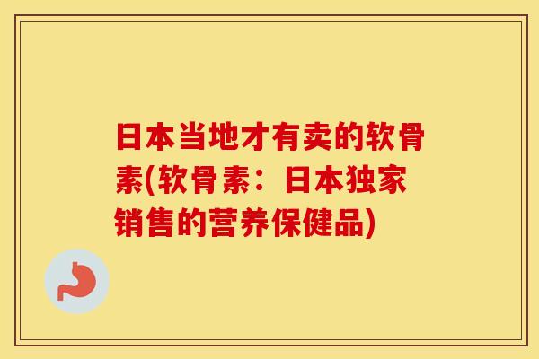 日本当地才有卖的软骨素(软骨素：日本独家销售的营养保健品)