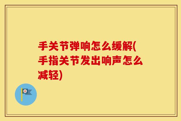 手关节弹响怎么缓解(手指关节发出响声怎么减轻)
