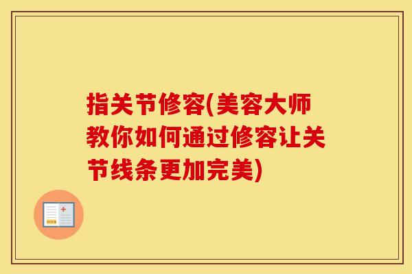 指关节修容(美容大师教你如何通过修容让关节线条更加完美) 指关节修容(美容大师教你如何通过修容让关节线条更加完美)