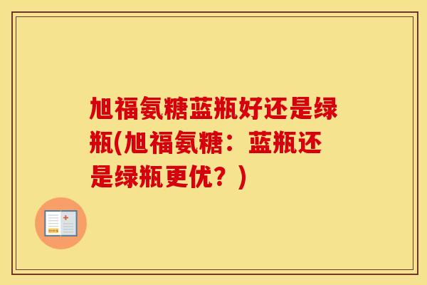 旭福氨糖蓝瓶好还是绿瓶(旭福氨糖：蓝瓶还是绿瓶更优？)