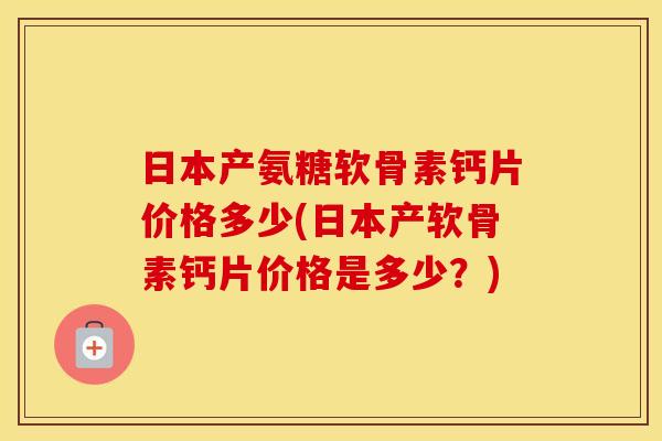 日本产氨糖软骨素钙片价格多少(日本产软骨素钙片价格是多少？)