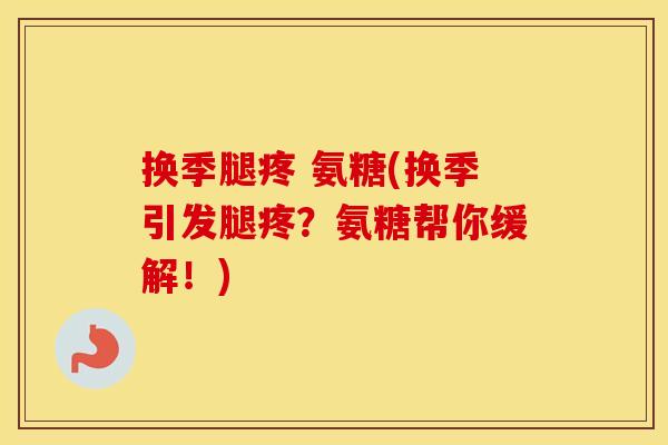换季腿疼 氨糖(换季引发腿疼?氨糖帮你缓解!) 换季腿疼 氨糖(换季引发腿疼?氨糖帮你缓解!)