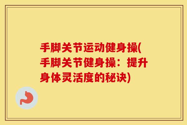 手脚关节运动健身操(手脚关节健身操:提升身体灵活度的秘诀) 手脚关节运动健身操(手脚关节健身操:提升身体灵活度的秘诀)