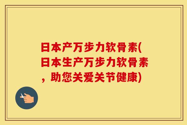 日本产万步力软骨素(日本生产万步力软骨素,助您关爱关节健康) 日本产万步力软骨素(日本生产万步力软骨素,助您关爱关节健康)