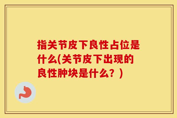 指关节皮下良性占位是什么(关节皮下出现的良性肿块是什么？)