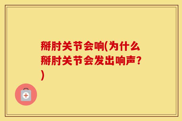 掰肘关节会响(为什么掰肘关节会发出响声？)