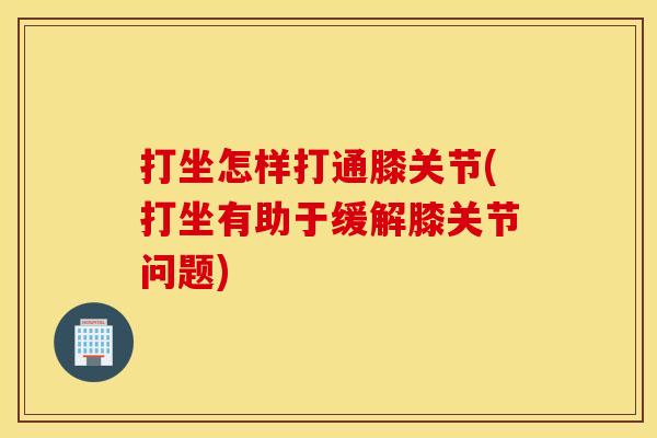 打坐怎样打通膝关节(打坐有助于缓解膝关节问题) 打坐怎样打通膝关节(打坐有助于缓解膝关节问题)