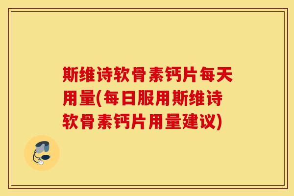 斯维诗软骨素钙片每天用量(每日服用斯维诗软骨素钙片用量建议) 斯维诗软骨素钙片每天用量(每日服用斯维诗软骨素钙片用量建议)