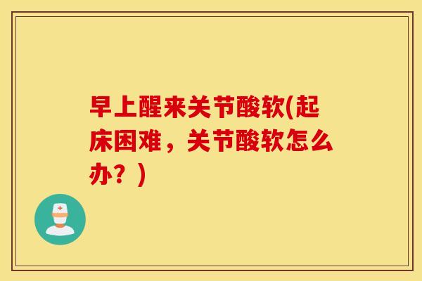 早上醒来关节酸软(起床困难，关节酸软怎么办？)