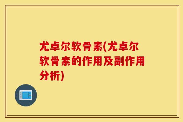 尤卓尔软骨素(尤卓尔软骨素的作用及副作用分析) 尤卓尔软骨素(尤卓尔软骨素的作用及副作用分析)