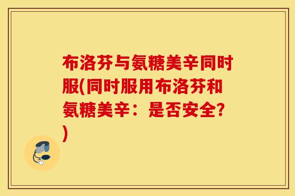 布洛芬与氨糖美辛同时服(同时服用布洛芬和氨糖美辛:是否安全?) 布洛芬与氨糖美辛同时服(同时服用布洛芬和氨糖美辛:是否安全?)