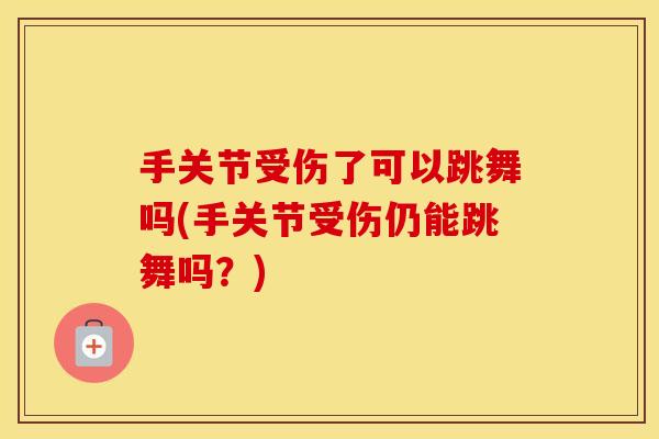手关节受伤了可以跳舞吗(手关节受伤仍能跳舞吗?) 手关节受伤了可以跳舞吗(手关节受伤仍能跳舞吗?)
