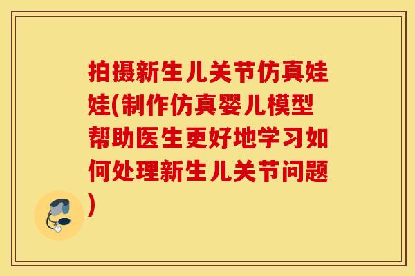 拍摄新生儿关节仿真娃娃(制作仿真婴儿模型帮助医生更好地学习如何处理新生儿关节问题)
