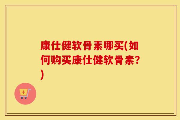 康仕健软骨素哪买(如何购买康仕健软骨素?) 康仕健软骨素哪买(如何购买康仕健软骨素?)