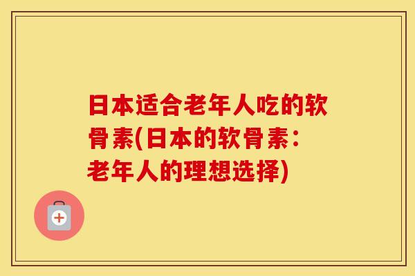 日本适合老年人吃的软骨素(日本的软骨素:老年人的理想选择) 日本适合老年人吃的软骨素(日本的软骨素:老年人的理想选择)