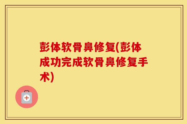 彭体软骨鼻修复(彭体成功完成软骨鼻修复手术)