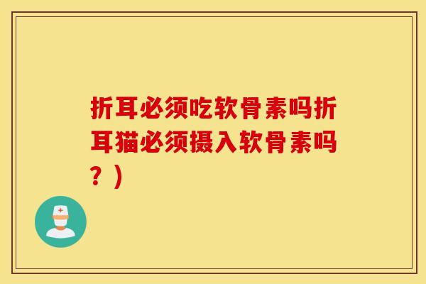 折耳必须吃软骨素吗折耳猫必须摄入软骨素吗？)