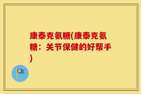 康泰克氨糖(康泰克氨糖:关节保健的好帮手) 康泰克氨糖(康泰克氨糖:关节保健的好帮手)