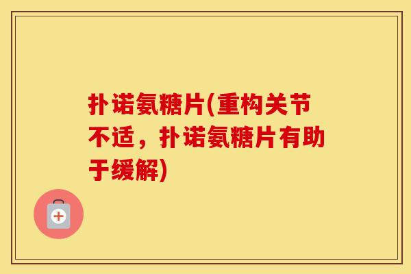 扑诺氨糖片(重构关节不适，扑诺氨糖片有助于缓解)