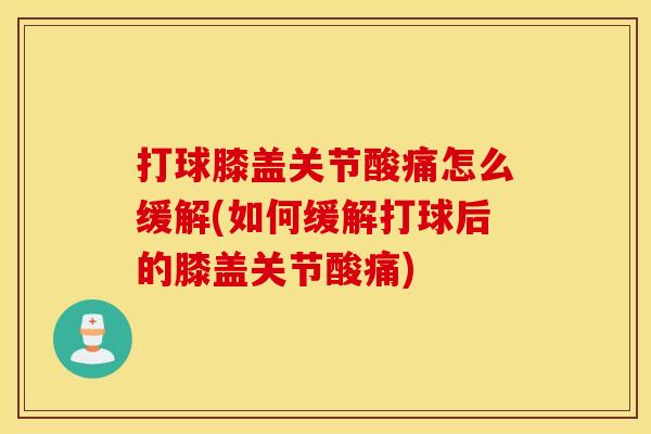 打球膝盖关节酸痛怎么缓解(如何缓解打球后的膝盖关节酸痛) 打球膝盖关节酸痛怎么缓解(如何缓解打球后的膝盖关节酸痛)