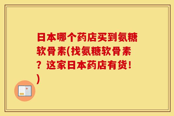 日本哪个药店买到氨糖软骨素(找氨糖软骨素？这家日本药店有货！)