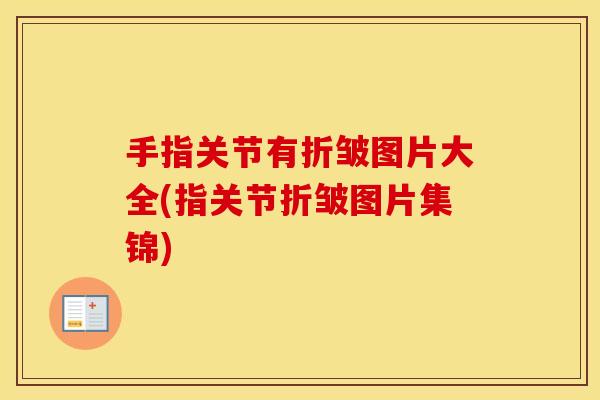 手指关节有折皱图片大全(指关节折皱图片集锦) 手指关节有折皱图片大全(指关节折皱图片集锦)