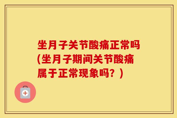 坐月子关节酸痛正常吗(坐月子期间关节酸痛属于正常现象吗?) 坐月子关节酸痛正常吗(坐月子期间关节酸痛属于正常现象吗?)