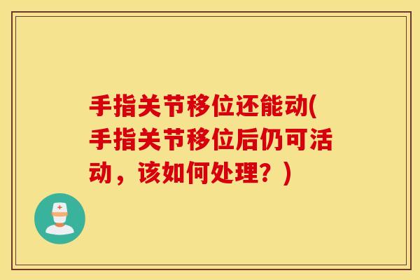 手指关节移位还能动(手指关节移位后仍可活动,该如何处理?) 手指关节移位还能动(手指关节移位后仍可活动,该如何处理?)