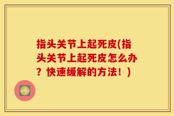 指头关节上起死皮(指头关节上起死皮怎么办?快速缓解的方法!) 指头关节上起死皮(指头关节上起死皮怎么办?快速缓解的方法!)