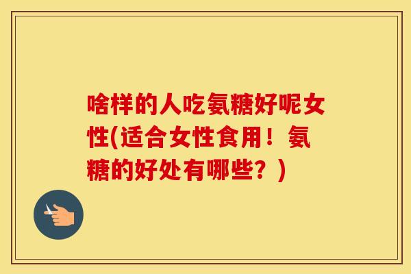 啥样的人吃氨糖好呢女性(适合女性食用！氨糖的好处有哪些？)