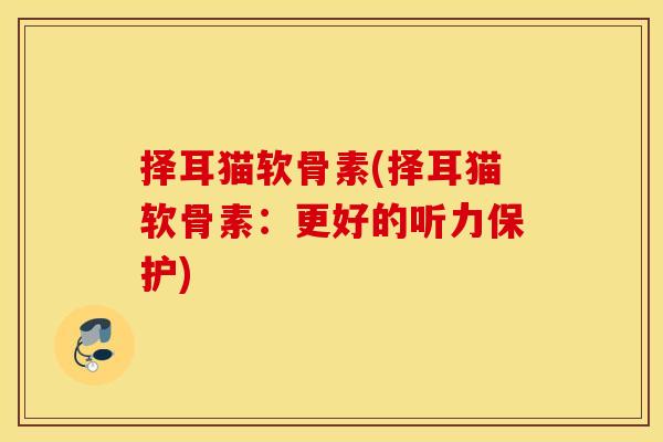择耳猫软骨素(择耳猫软骨素：更好的听力保护)