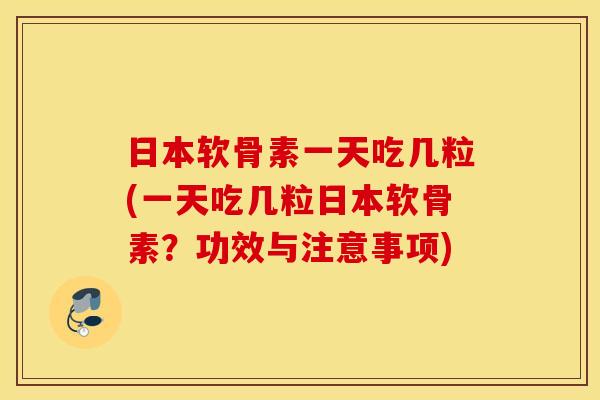 日本软骨素一天吃几粒(一天吃几粒日本软骨素?功效与注意事项) 日本软骨素一天吃几粒(一天吃几粒日本软骨素?功效与注意事项)