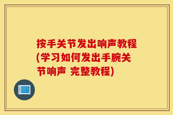 按手关节发出响声教程(学习如何发出手腕关节响声 完整教程) 按手关节发出响声教程(学习如何发出手腕关节响声 完整教程)