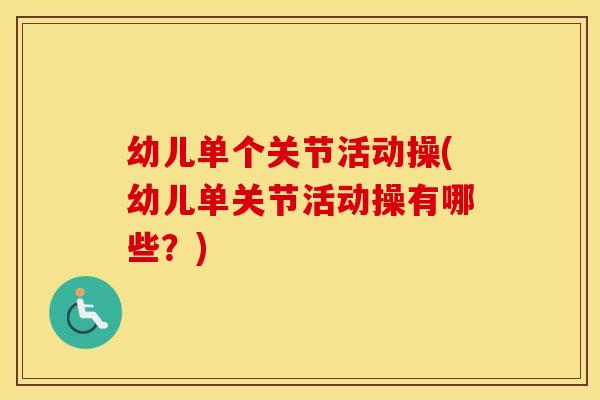 幼儿单个关节活动操(幼儿单关节活动操有哪些?) 幼儿单个关节活动操(幼儿单关节活动操有哪些?)