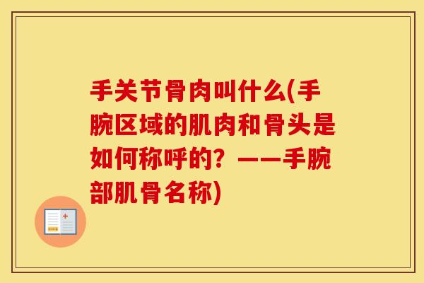 手关节骨肉叫什么(手腕区域的肌肉和骨头是如何称呼的?——手腕部肌骨名称) 手关节骨肉叫什么(手腕区域的肌肉和骨头是如何称呼的?——手腕部肌骨名称)