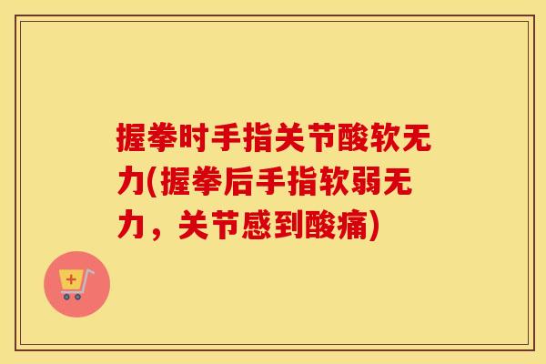 握拳时手指关节酸软无力(握拳后手指软弱无力,关节感到酸痛) 握拳时手指关节酸软无力(握拳后手指软弱无力,关节感到酸痛)
