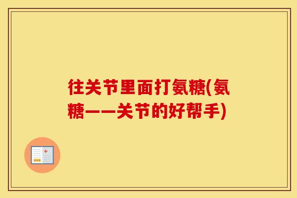 往关节里面打氨糖(氨糖——关节的好帮手) 往关节里面打氨糖(氨糖——关节的好帮手)