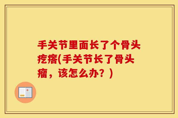 手关节里面长了个骨头疙瘩(手关节长了骨头瘤,该怎么办?) 手关节里面长了个骨头疙瘩(手关节长了骨头瘤,该怎么办?)