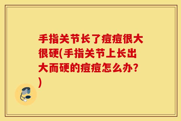 手指关节长了痘痘很大很硬(手指关节上长出大而硬的痘痘怎么办?) 手指关节长了痘痘很大很硬(手指关节上长出大而硬的痘痘怎么办?)