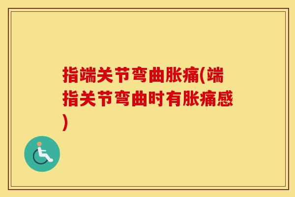 指端关节弯曲胀痛(端指关节弯曲时有胀痛感) 指端关节弯曲胀痛(端指关节弯曲时有胀痛感)