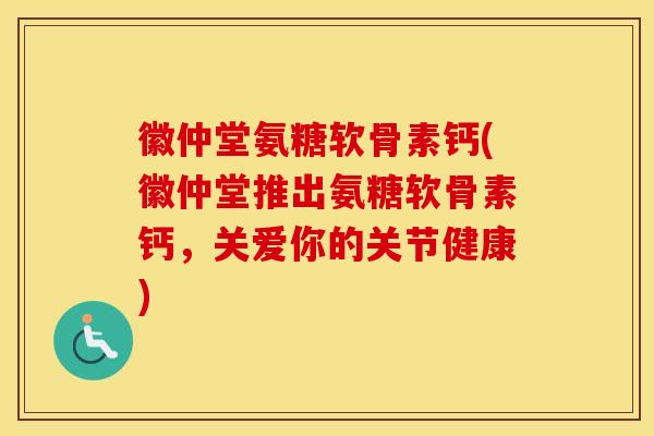徽仲堂氨糖软骨素钙(徽仲堂推出氨糖软骨素钙，关爱你的关节健康)