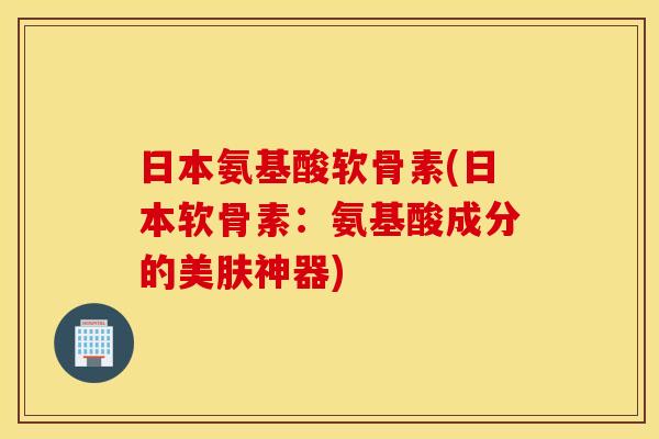 日本氨基酸软骨素(日本软骨素:氨基酸成分的美肤神器) 日本氨基酸软骨素(日本软骨素:氨基酸成分的美肤神器)