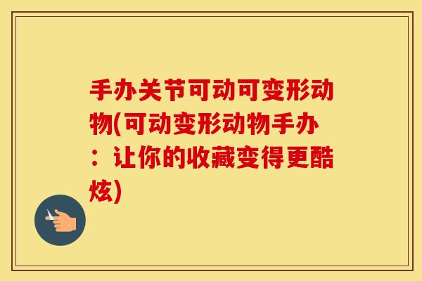 手办关节可动可变形动物(可动变形动物手办:让你的收藏变得更酷炫) 手办关节可动可变形动物(可动变形动物手办:让你的收藏变得更酷炫)