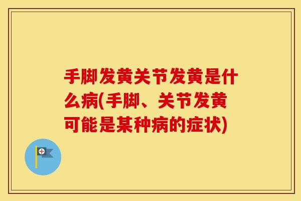 手脚发黄关节发黄是什么(手脚、关节发黄可能是某种的症状) 手脚发黄关节发黄是什么(手脚、关节发黄可能是某种的症状)
