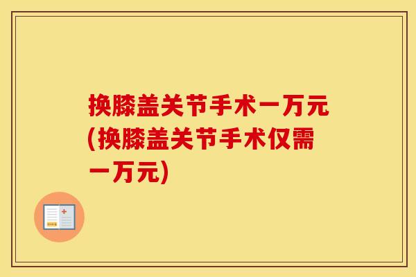换膝盖关节手术一万元(换膝盖关节手术仅需一万元) 换膝盖关节手术一万元(换膝盖关节手术仅需一万元)