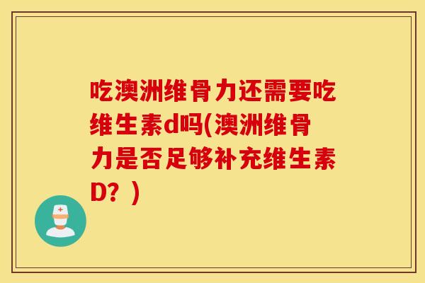 吃澳洲维骨力还需要吃维生素d吗(澳洲维骨力是否足够补充维生素D?) 吃澳洲维骨力还需要吃维生素d吗(澳洲维骨力是否足够补充维生素D?)