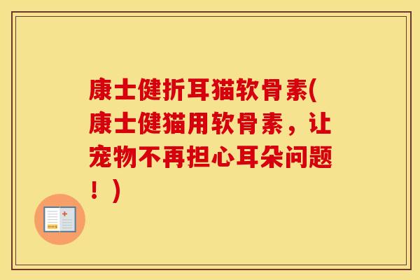 康士健折耳猫软骨素(康士健猫用软骨素，让宠物不再担心耳朵问题！)
